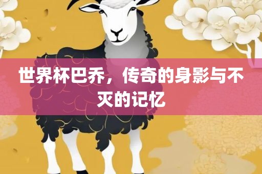 世界杯巴乔，传奇的身影与不灭的记忆