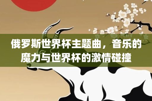 俄罗斯世界杯主题曲，音乐的魔力与世界杯的激情碰撞