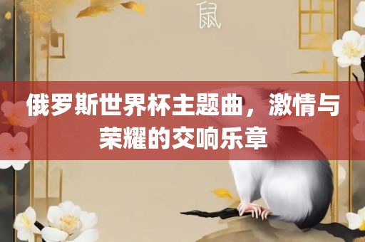 俄罗斯世界杯主题曲，激情与荣耀的交响乐章