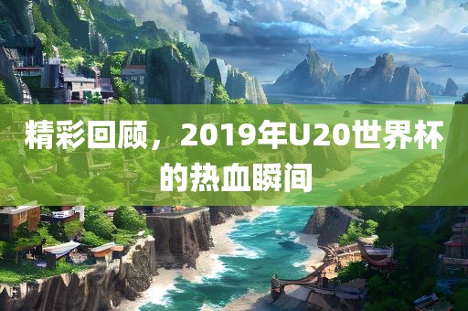 精彩回顾，2019年U20世界杯的热血瞬间