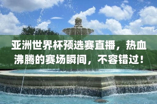亚洲世界杯预选赛直播，热血沸腾的赛场瞬间，不容错过！