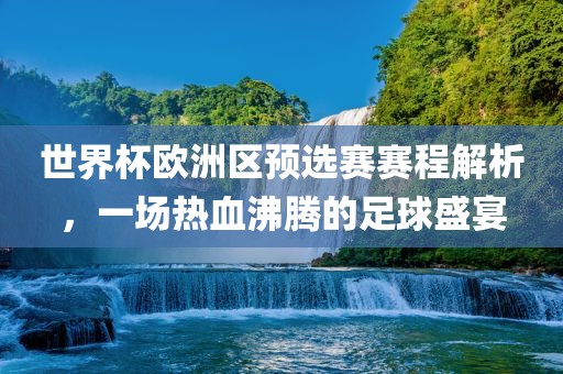 世界杯欧洲区预选赛赛程解析，一场热血沸腾的足球盛宴
