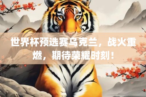 世界杯预选赛乌克兰，战火重燃，期待荣耀时刻！