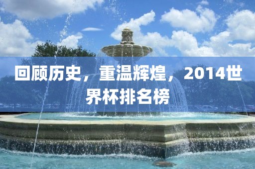 回顾历史，重温辉煌，2014世界杯排名榜