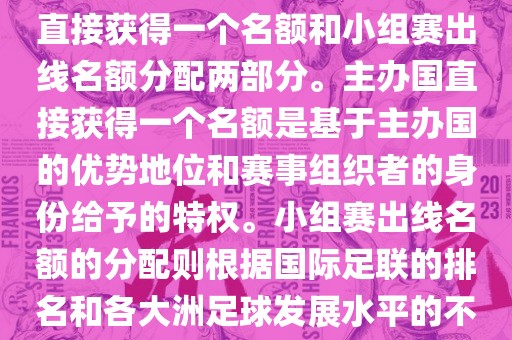 世界杯的名额分配包括主办国直接获得一个名额和小组赛出线名额分配两部分。主办国直接获得一个名额是基于主办国的优势地位和赛事组织者的身份给予的特权。小组赛出线名额的分配则根据国际足联的排名和各大洲足球发展水平的不同进行划分。具体分配如下