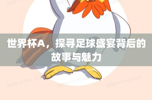 世界杯A，探寻足球盛宴背后的故事与魅力