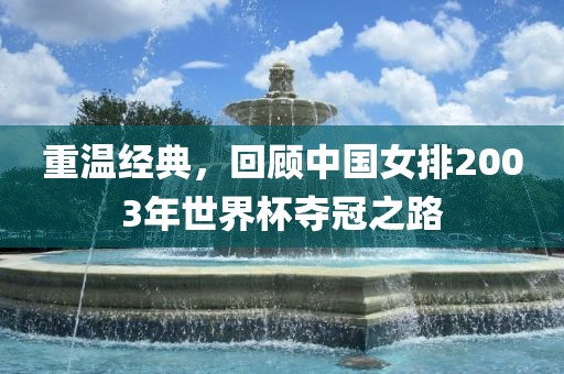 重温经典，回顾中国女排2003年世界杯夺冠之路