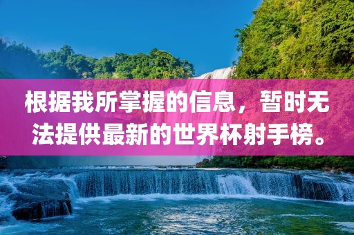 根据我所掌握的信息，暂时无法提供最新的世界杯射手榜。