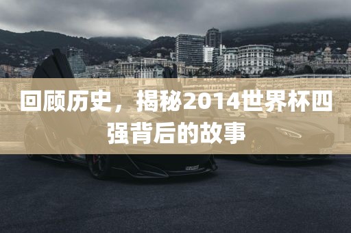 回顾历史，揭秘2014世界杯四强背后的故事