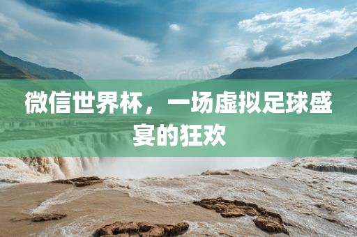 微信世界杯，一场虚拟足球盛宴的狂欢
