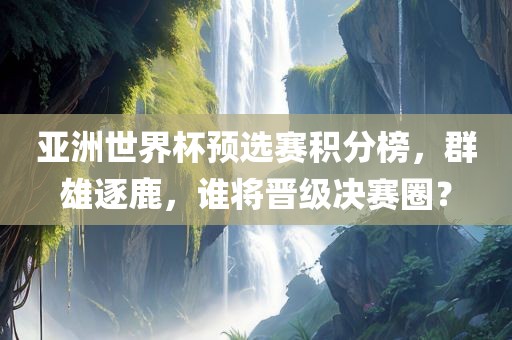 亚洲世界杯预选赛积分榜，群雄逐鹿，谁将晋级决赛圈？