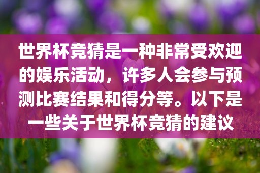 世界杯竞猜是一种非常受欢迎的娱乐活动，许多人会参与预测比赛结果和得分等。以下是一些关于世界杯竞猜的建议