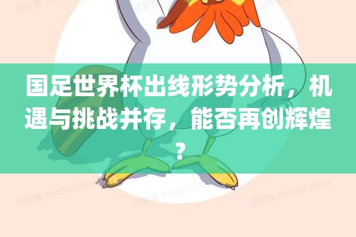 国足世界杯出线形势分析，机遇与挑战并存，能否再创辉煌？