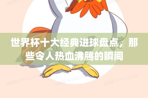 世界杯十大经典进球盘点，那些令人热血沸腾的瞬间
