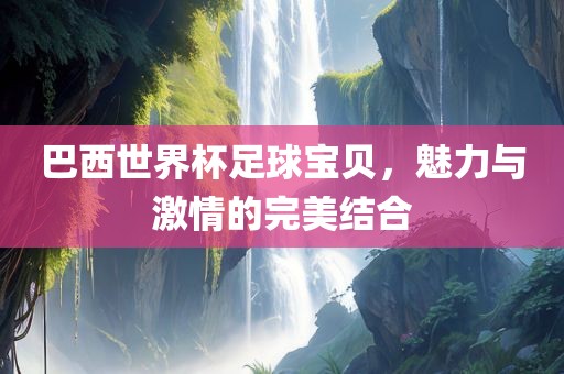 巴西世界杯足球宝贝，魅力与激情的完美结合