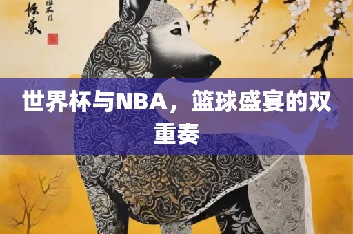世界杯与NBA，篮球盛宴的双重奏