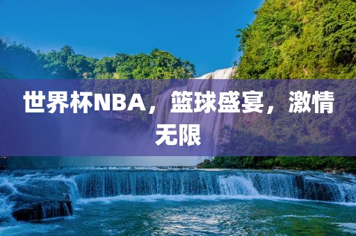 世界杯NBA，篮球盛宴，激情无限