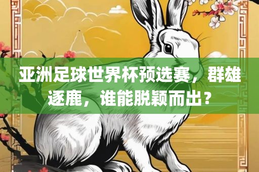 亚洲足球世界杯预选赛，群雄逐鹿，谁能脱颖而出？