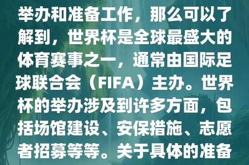 如果您是在询问关于世界杯的举办和准备工作，那么可以了解到，世界杯是全球最盛大的体育赛事之一，通常由国际足球联合会（FIFA）主办。世界杯的举办涉及到许多方面，包括场馆建设、安保措施、志愿者招募等等。关于具体的准备工作，可以参考以下几点