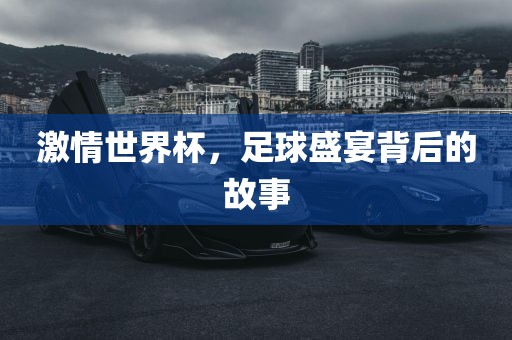 激情世界杯，足球盛宴背后的故事