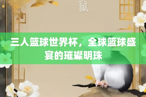 三人篮球世界杯，全球篮球盛宴的璀璨明珠