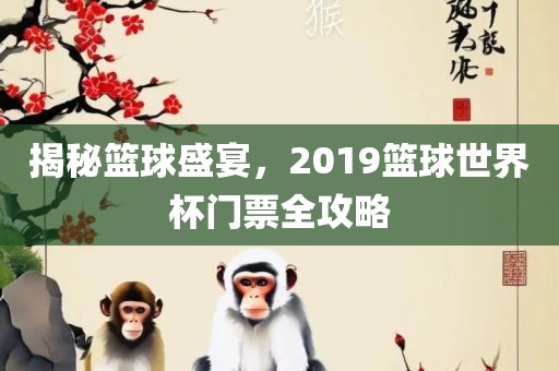 揭秘篮球盛宴，2019篮球世界杯门票全攻略
