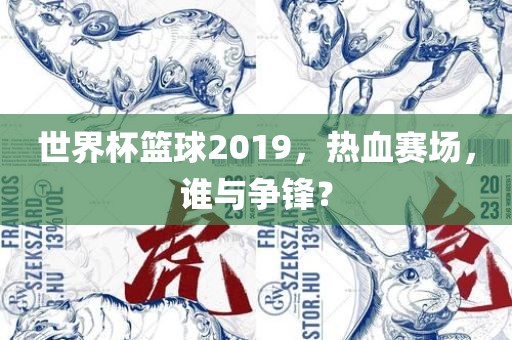 世界杯篮球2019，热血赛场，谁与争锋？