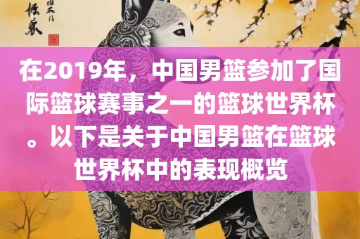 在2019年，中国男篮参加了国际篮球赛事之一的篮球世界杯。以下是关于中国男篮在篮球世界杯中的表现概览