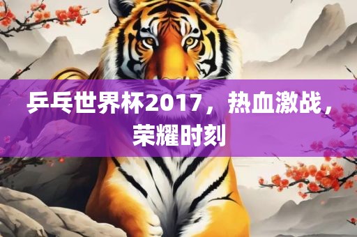 乒乓世界杯2017，热血激战，荣耀时刻