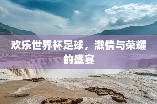 欢乐世界杯足球，激情与荣耀的盛宴