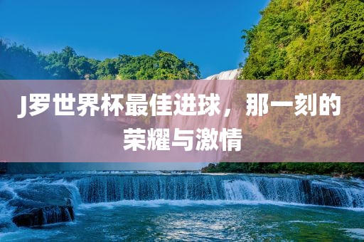 J罗世界杯最佳进球，那一刻的荣耀与激情