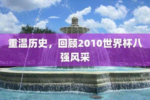 重温历史，回顾2010世界杯八强风采