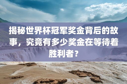 揭秘世界杯冠军奖金背后的故事，究竟有多少奖金在等待着胜利者？