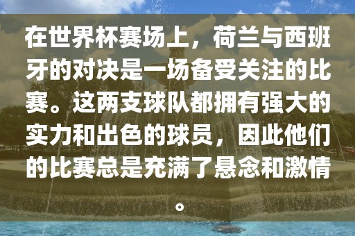 在世界杯赛场上，荷兰与西班牙的对决是一场备受关注的比赛。这两支球队都拥有强大的实力和出色的球员，因此他们的比赛总是充满了悬念和激情。