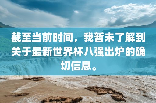 截至当前时间，我暂未了解到关于最新世界杯八强出炉的确切信息。