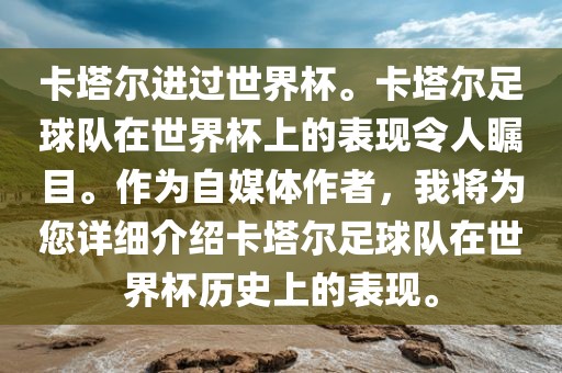 卡塔尔进过世界杯。卡塔尔足球队在世界杯上的表现令人瞩目。作为自媒体作者，我将为您详细介绍卡塔尔足球队在世界杯历史上的表现。