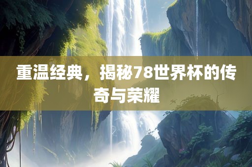 重温经典，揭秘78世界杯的传奇与荣耀