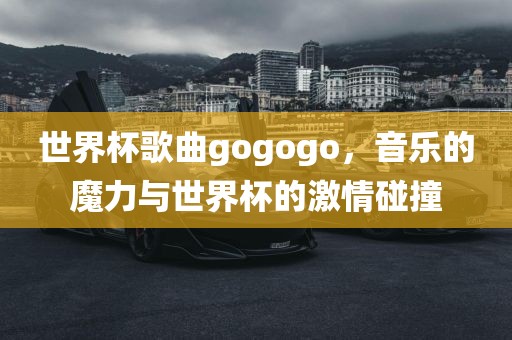 世界杯歌曲gogogo，音乐的魔力与世界杯的激情碰撞