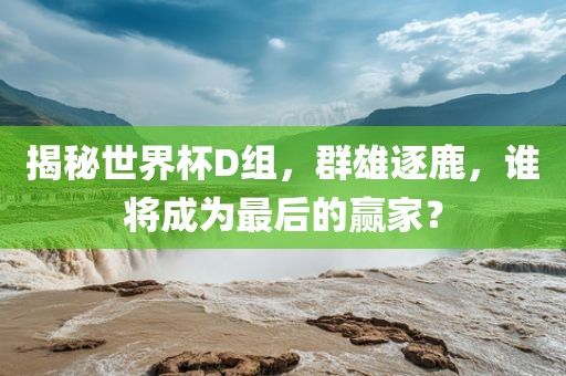 揭秘世界杯D组，群雄逐鹿，谁将成为最后的赢家？