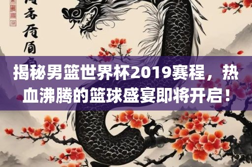 揭秘男篮世界杯2019赛程，热血沸腾的篮球盛宴即将开启！