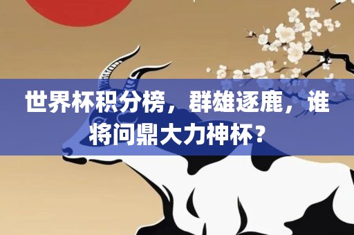 世界杯积分榜，群雄逐鹿，谁将问鼎大力神杯？