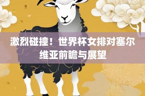 激烈碰撞！世界杯女排对塞尔维亚前瞻与展望
