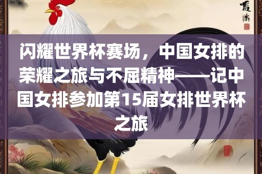 闪耀世界杯赛场，中国女排的荣耀之旅与不屈精神——记中国女排参加第15届女排世界杯之旅