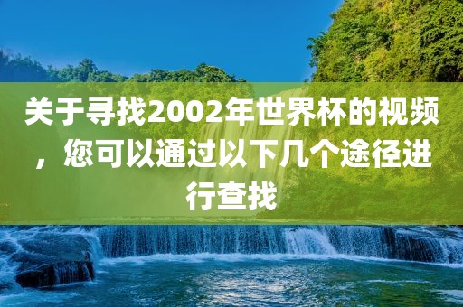 关于寻找2002年世界杯的视频，您可以通过以下几个途径进行查找