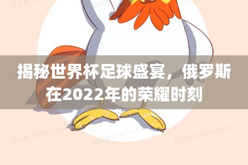 揭秘世界杯足球盛宴，俄罗斯在2022年的荣耀时刻