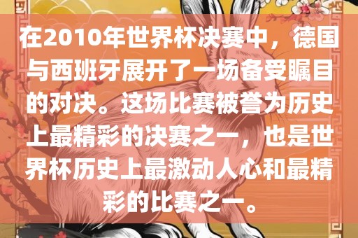 在2010年世界杯决赛中，德国与西班牙展开了一场备受瞩目的对决。这场比赛被誉为历史上最精彩的决赛之一，也是世界杯历史上最激动人心和最精彩的比赛之一。