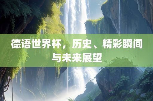 德语世界杯，历史、精彩瞬间与未来展望