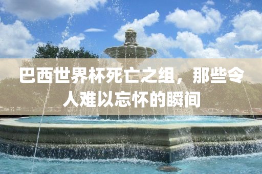 巴西世界杯死亡之组，那些令人难以忘怀的瞬间