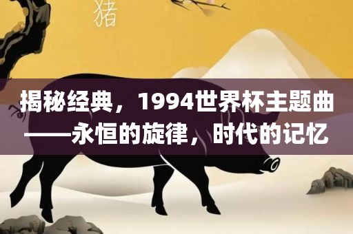 揭秘经典，1994世界杯主题曲——永恒的旋律，时代的记忆