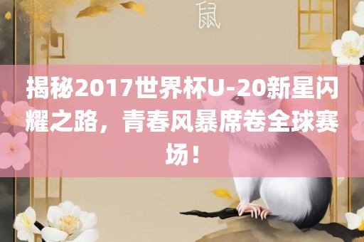 揭秘2017世界杯U-20新星闪耀之路，青春风暴席卷全球赛场！
